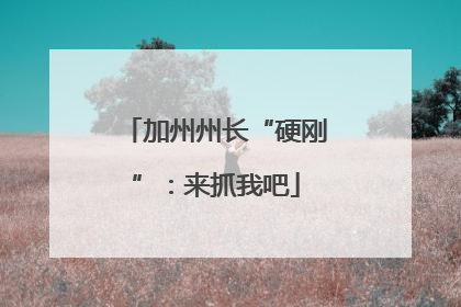 加州州长“硬刚”：来抓我吧