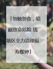 勿触勿食，暗藏致命危险 钱塘区全力清理福寿螺卵