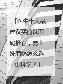 医生十大最建议买的洗面奶推荐，男士洗面奶怎么选更科学？
