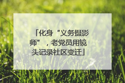 化身“义务摄影师”，老党员用镜头记录社区变迁