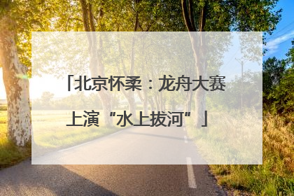 北京怀柔：龙舟大赛上演“水上拔河”