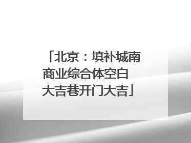 北京：填补城南商业综合体空白 大吉巷开门大吉