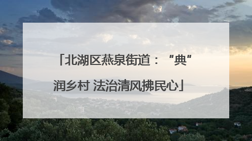北湖区燕泉街道：“典”润乡村 法治清风拂民心