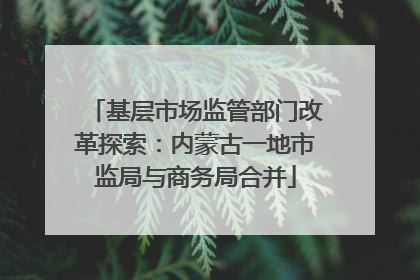 基层市场监管部门改革探索：内蒙古一地市监局与商务局合并