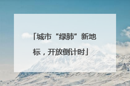 城市“绿肺”新地标，开放倒计时