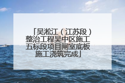 吴淞江（江苏段）整治工程吴中区施工五标段项目闸室底板施工浇筑完成