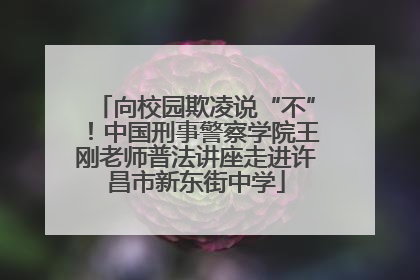 向校园欺凌说“不”！中国刑事警察学院王刚老师普法讲座走进许昌市新东街中学