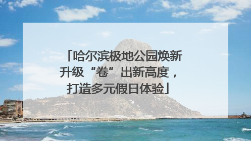 哈尔滨极地公园焕新升级“卷”出新高度，打造多元假日体验