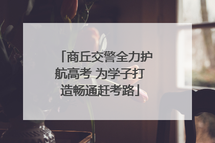 商丘交警全力护航高考 为学子打造畅通赶考路