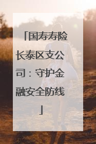 国寿寿险长泰区支公司：守护金融安全防线