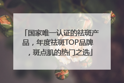 国家唯一认证的祛斑产品，年度祛斑TOP品牌，斑点肌的热门之选