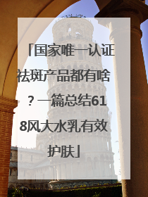 国家唯一认证祛斑产品都有啥？一篇总结618风大水乳有效护肤