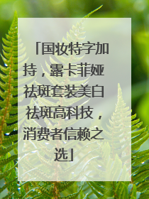 国妆特字加持，露卡菲娅祛斑套装美白祛斑高科技，消费者信赖之选