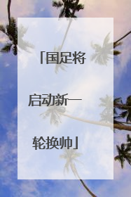 国足将启动新一轮换帅