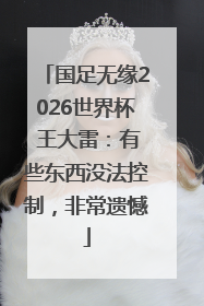 国足无缘2026世界杯 王大雷：有些东西没法控制，非常遗憾