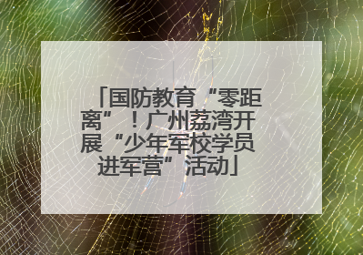 国防教育“零距离”！广州荔湾开展“少年军校学员进军营”活动