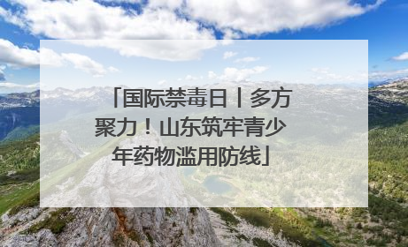 国际禁毒日丨多方聚力！山东筑牢青少年药物滥用防线