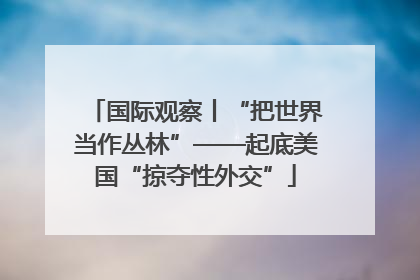 国际观察丨“把世界当作丛林”——起底美国“掠夺性外交”