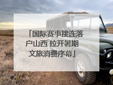 国际赛事接连落户山西 拉开暑期文旅消费序幕