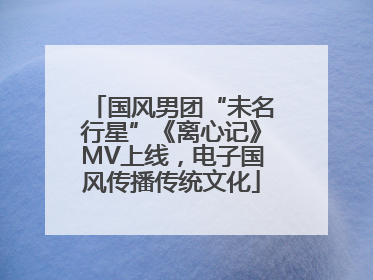 国风男团“未名行星”《离心记》MV上线，电子国风传播传统文化