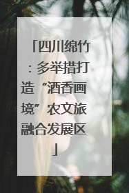 四川绵竹：多举措打造“酒香画境”农文旅融合发展区
