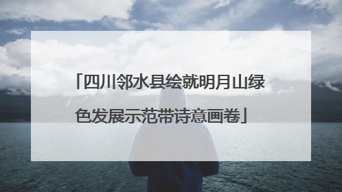 四川邻水县绘就明月山绿色发展示范带诗意画卷