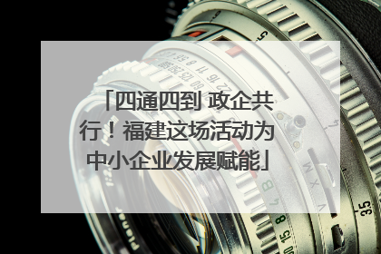 四通四到 政企共行！福建这场活动为中小企业发展赋能