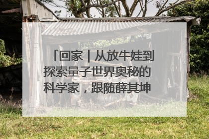 回家｜从放牛娃到探索量子世界奥秘的科学家，跟随薛其坤重访梦想起点
