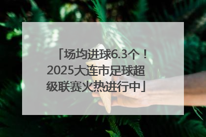场均进球6.3个！2025大连市足球超级联赛火热进行中