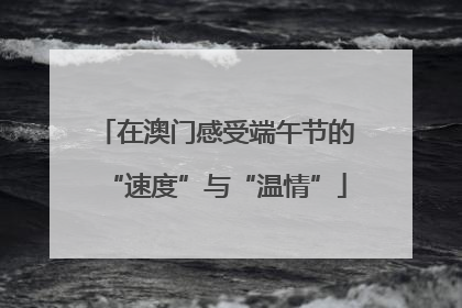 在澳门感受端午节的“速度”与“温情”