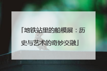 地铁站里的船模展：历史与艺术的奇妙交融