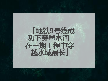 地铁9号线成功下穿墨水河 在三期工程中穿越水域最长