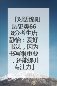 对话绵阳历史类668分考生唐静怡：爱好书法，因为书写很重要，还能提升专注力