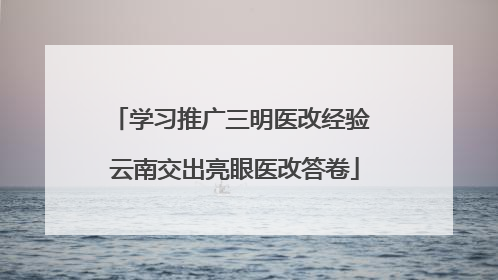 学习推广三明医改经验 云南交出亮眼医改答卷