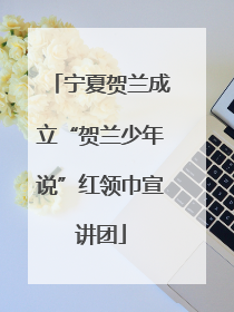 宁夏贺兰成立“贺兰少年说”红领巾宣讲团
