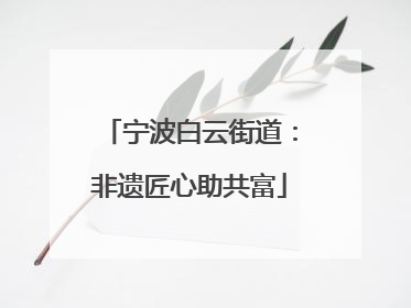 宁波白云街道：非遗匠心助共富