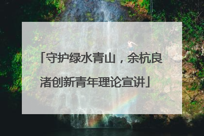 守护绿水青山，余杭良渚创新青年理论宣讲
