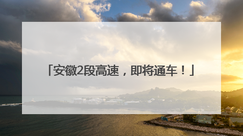 安徽2段高速，即将通车！