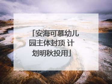 安海可慕幼儿园主体封顶 计划明秋投用