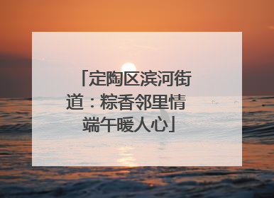 定陶区滨河街道：粽香邻里情 端午暖人心