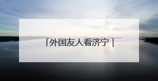 外国友人看济宁｜38位外国嘉宾共赴曲阜“文化之约”