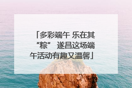 多彩端午 乐在其“粽” 遂昌这场端午活动有趣又温馨