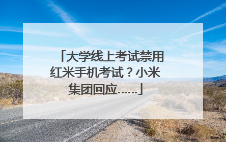 大学线上考试禁用红米手机考试？小米集团回应……