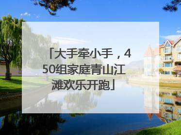 大手牵小手，450组家庭青山江滩欢乐开跑