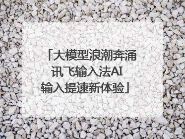 大模型浪潮奔涌 讯飞输入法AI输入提速新体验