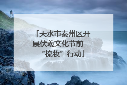 天水市秦州区开展伏羲文化节前 “梳妆”行动