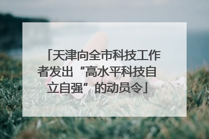 天津向全市科技工作者发出“高水平科技自立自强”的动员令