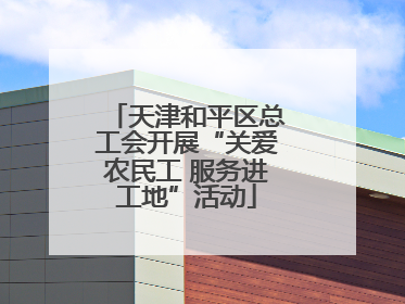 天津和平区总工会开展“关爱农民工 服务进工地”活动