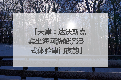 天津：达沃斯嘉宾坐海河游船沉浸式体验津门夜韵