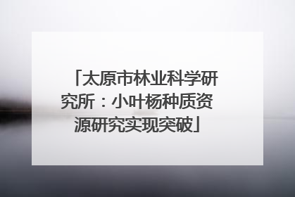 太原市林业科学研究所：小叶杨种质资源研究实现突破